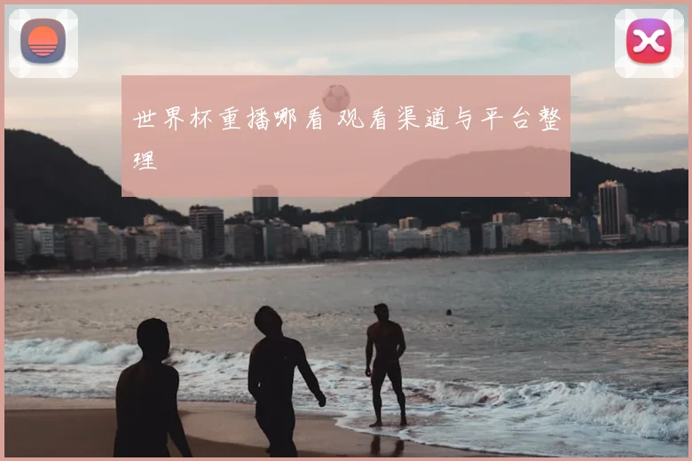 世界杯重播哪看 观看渠道与平台整理