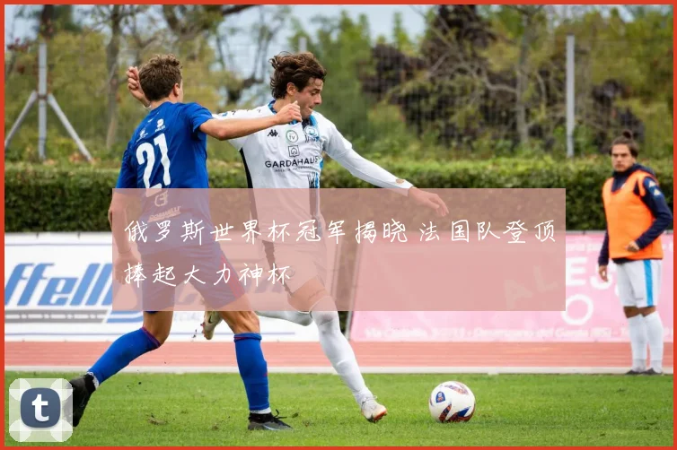 俄罗斯世界杯冠军揭晓 法国队登顶捧起大力神杯