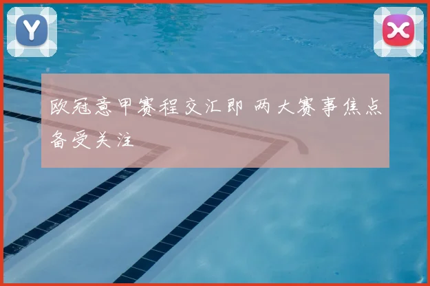 欧冠意甲赛程交汇即 两大赛事焦点备受关注