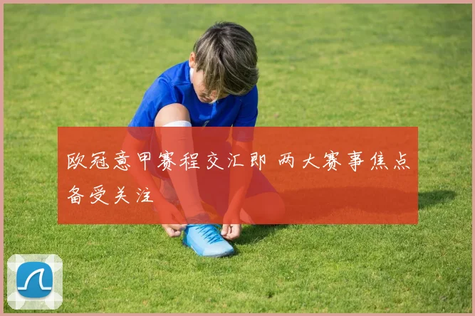 欧冠意甲赛程交汇即 两大赛事焦点备受关注