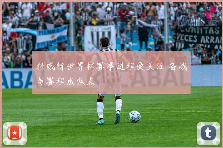 科威特世界杯赛事进程受关注 备战与赛程成焦点