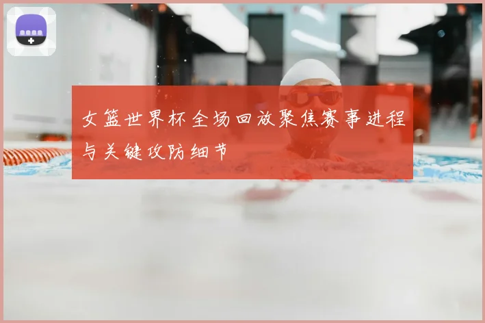 女篮世界杯全场回放聚焦赛事进程与关键攻防细节