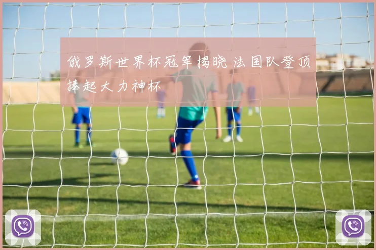 俄罗斯世界杯冠军揭晓 法国队登顶捧起大力神杯