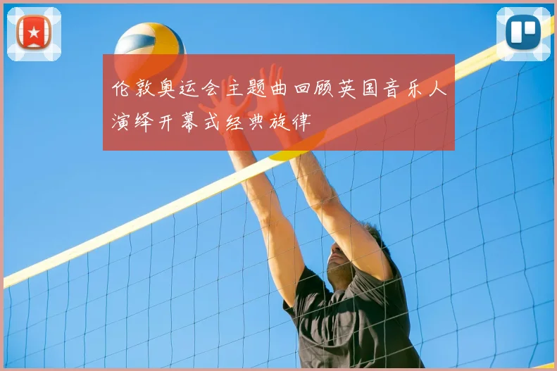伦敦奥运会主题曲回顾英国音乐人演绎开幕式经典旋律