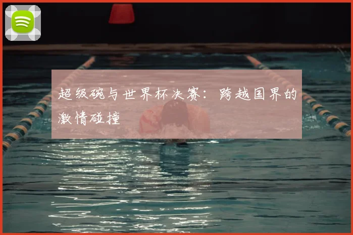 超级碗与世界杯决赛：跨越国界的激情碰撞