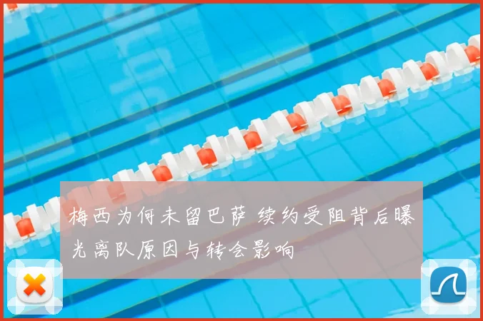 梅西为何未留巴萨 续约受阻背后曝光离队原因与转会影响