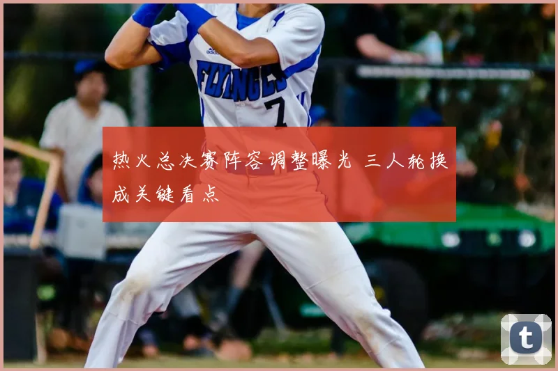 热火总决赛阵容调整曝光 三人轮换成关键看点