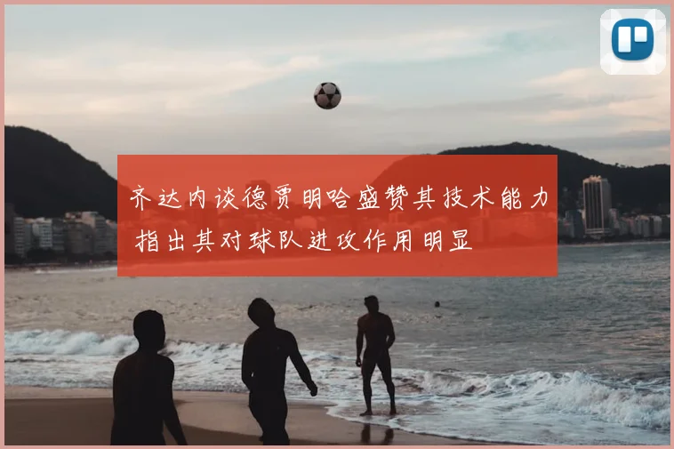 齐达内谈德贾明哈盛赞其技术能力 指出其对球队进攻作用明显