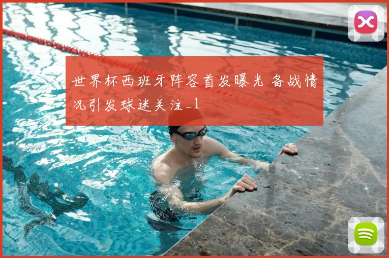 世界杯西班牙阵容首发曝光 备战情况引发球迷关注_1