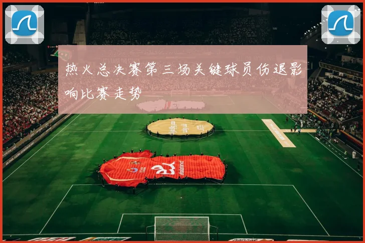 热火总决赛第三场关键球员伤退影响比赛走势
