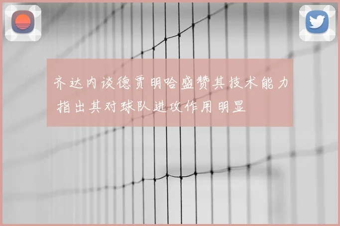 齐达内谈德贾明哈盛赞其技术能力 指出其对球队进攻作用明显