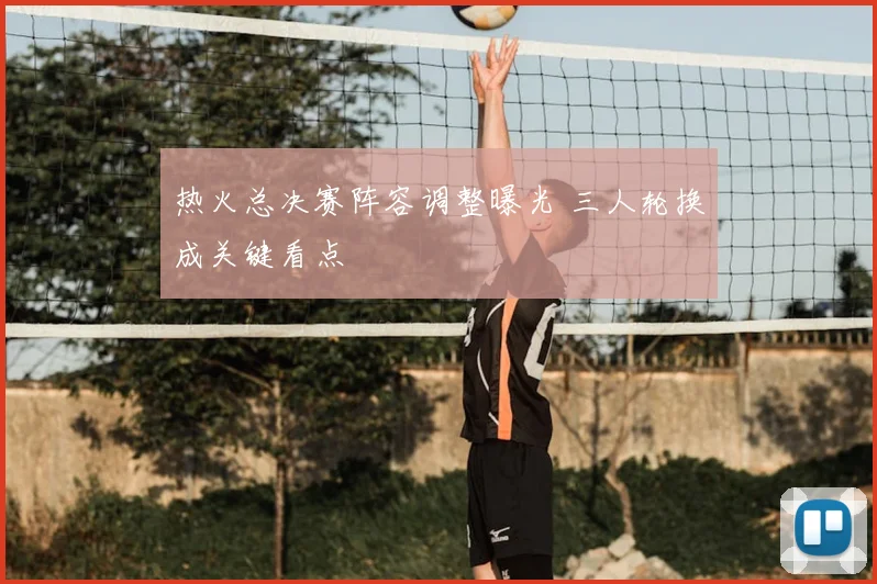 热火总决赛阵容调整曝光 三人轮换成关键看点