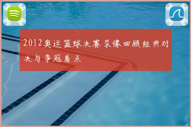 2012奥运篮球决赛录像回顾经典对决与争冠看点
