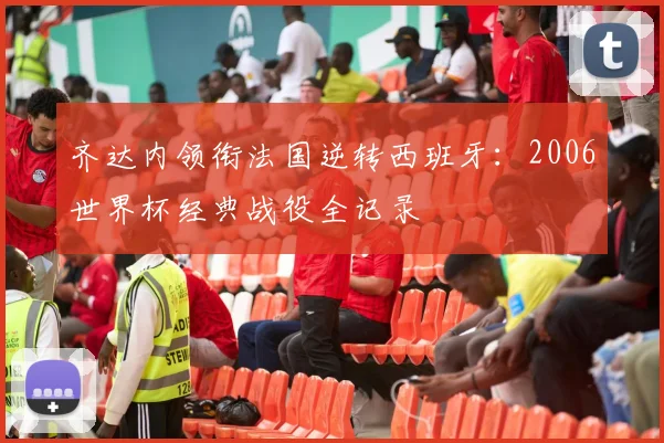 齐达内领衔法国逆转西班牙:2006世界杯经典战役全记录
