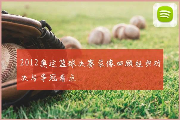 2012奥运篮球决赛录像回顾经典对决与争冠看点