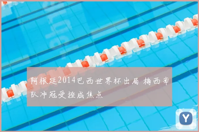阿根廷2014巴西世界杯出局 梅西率队冲冠受挫成焦点