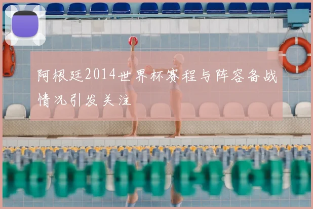 阿根廷2014世界杯赛程与阵容备战情况引发关注