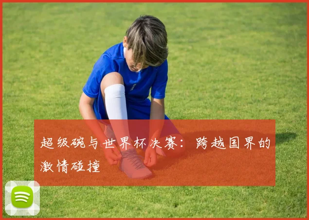 超级碗与世界杯决赛:跨越国界的激情碰撞