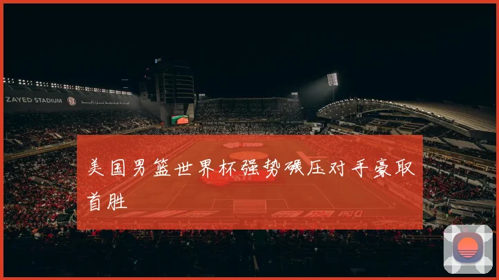 美国男篮世界杯强势碾压对手豪取首胜