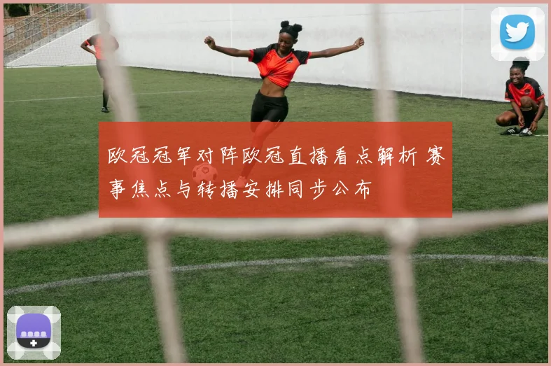 欧冠冠军对阵欧冠直播看点解析 赛事焦点与转播安排同步公布