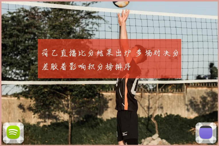荷乙直播比分结果出炉 多场对决分差胶着影响积分榜排序
