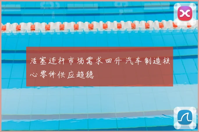 活塞连杆市场需求回升 汽车制造核心零件供应趋稳