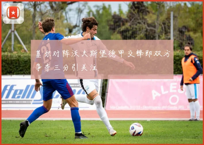 基尔对阵沃夫斯堡德甲交锋即双方争夺三分引关注