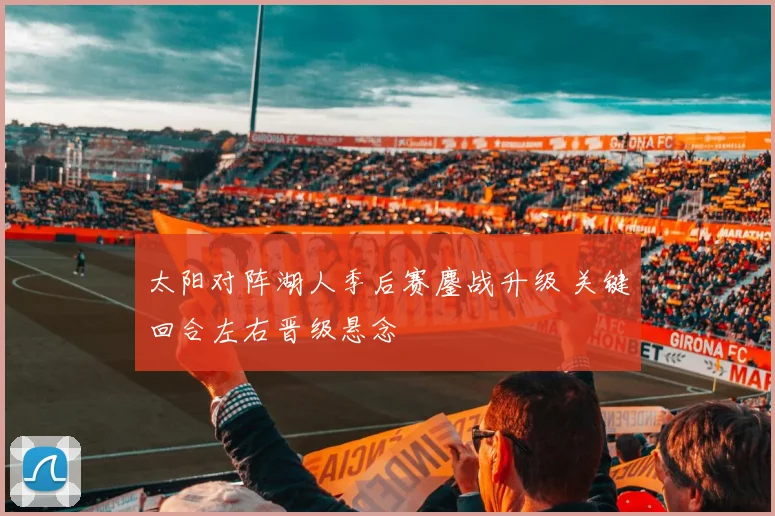 太阳对阵湖人季后赛鏖战升级 关键回合左右晋级悬念