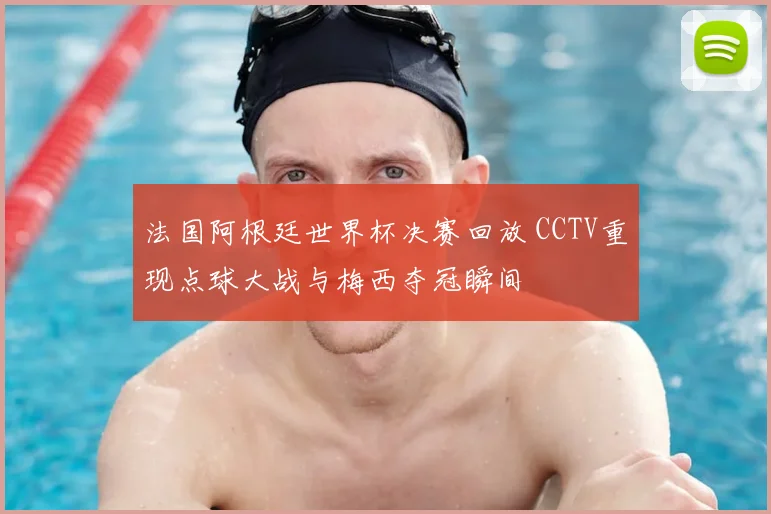 法国阿根廷世界杯决赛回放 CCTV重现点球大战与梅西夺冠瞬间