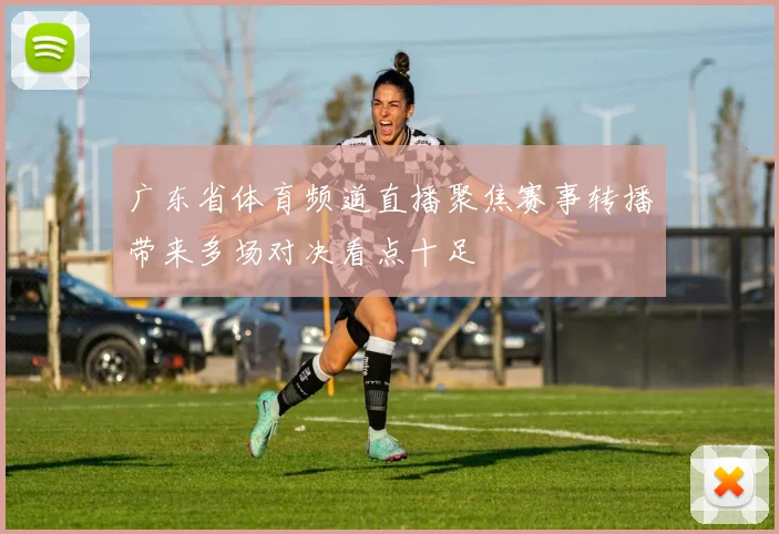 广东省体育频道直播聚焦赛事转播带来多场对决看点十足