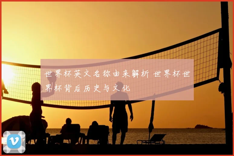 世界杯英文名称由来解析 世界杯世界杯背后历史与文化