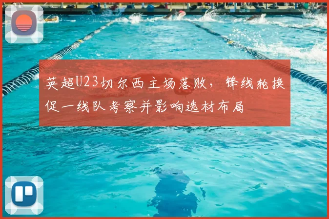 英超U23切尔西主场落败，锋线轮换促一线队考察并影响选材布局