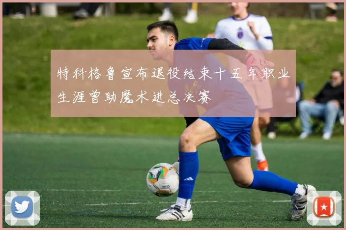 特科格鲁宣布退役结束十五年职业生涯曾助魔术进总决赛