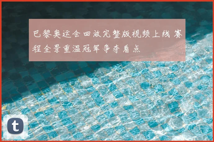 巴黎奥运会回放完整版视频上线 赛程全景重温冠军争夺看点