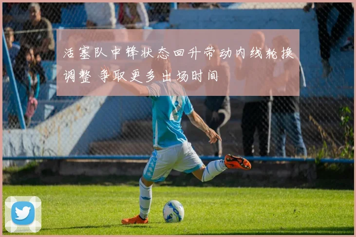 活塞队中锋状态回升带动内线轮换调整 争取更多出场时间