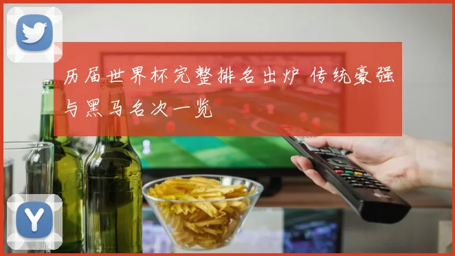 历届世界杯完整排名出炉 传统豪强与黑马名次一览
