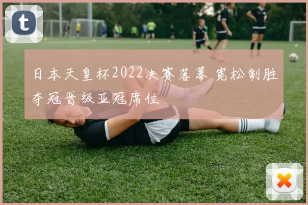 日本天皇杯2022决赛落幕 宽松制胜夺冠晋级亚冠席位
