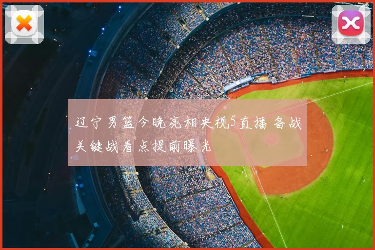 辽宁男篮今晚亮相央视5直播 备战关键战看点提前曝光