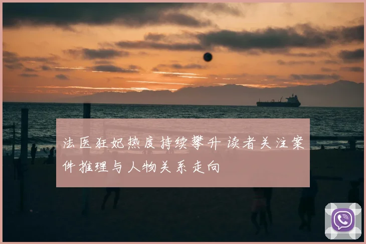 法医狂妃热度持续攀升 读者关注案件推理与人物关系走向
