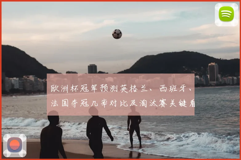 欧洲杯冠军预测英格兰、西班牙、法国夺冠几率对比及淘汰赛关键看点