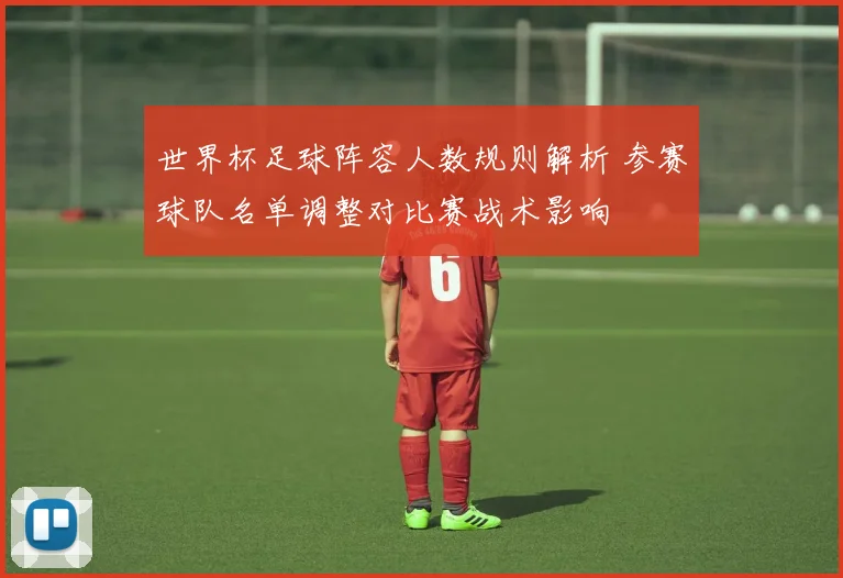 世界杯足球阵容人数规则解析 参赛球队名单调整对比赛战术影响