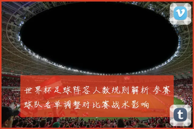 世界杯足球阵容人数规则解析 参赛球队名单调整对比赛战术影响