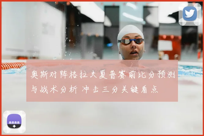 奥斯对阵格拉夫夏普赛前比分预测与战术分析 冲击三分关键看点