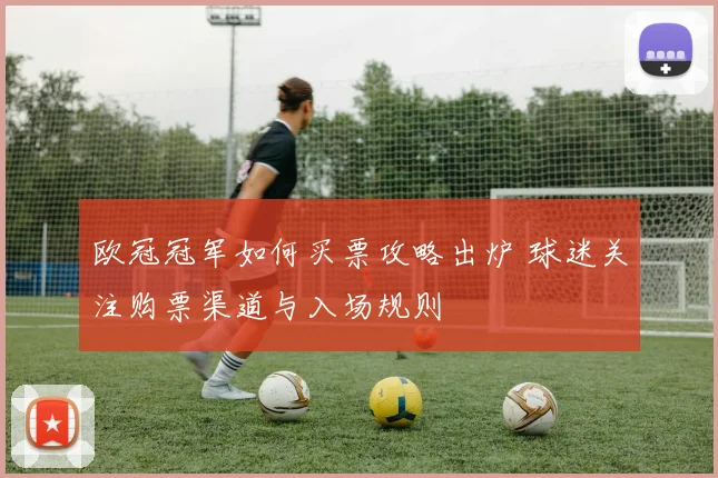 欧冠冠军如何买票攻略出炉 球迷关注购票渠道与入场规则