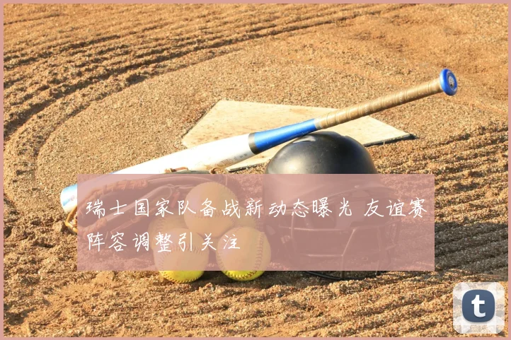 瑞士国家队备战新动态曝光 友谊赛阵容调整引关注