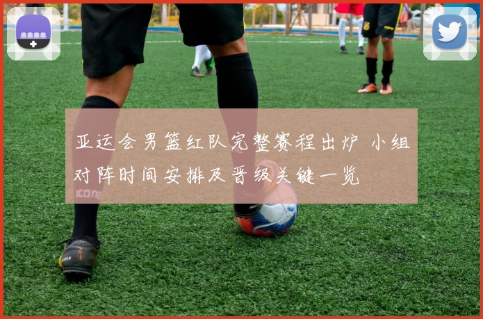 亚运会男篮红队完整赛程出炉 小组对阵时间安排及晋级关键一览