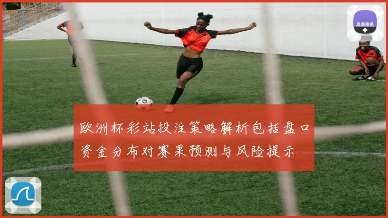 欧洲杯彩站投注策略解析包括盘口资金分布对赛果预测与风险提示