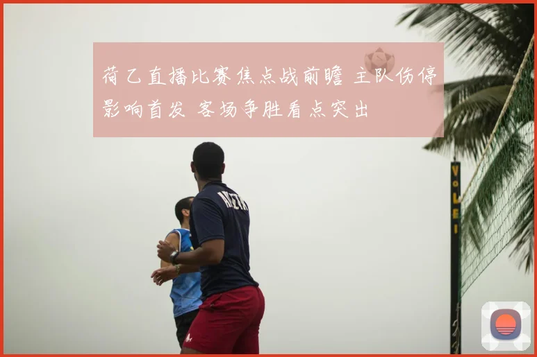 荷乙直播比赛焦点战前瞻 主队伤停影响首发 客场争胜看点突出