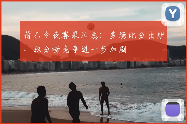 荷乙今夜赛果汇总：多场比分出炉，积分榜竞争进一步加剧