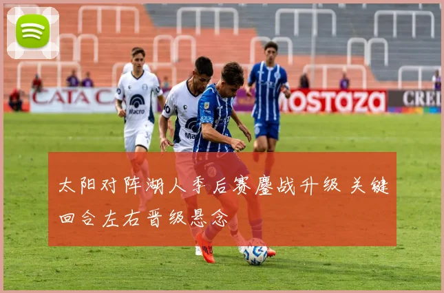 太阳对阵湖人季后赛鏖战升级 关键回合左右晋级悬念